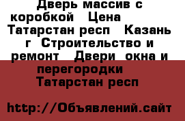 Дверь массив с коробкой › Цена ­ 1 300 - Татарстан респ., Казань г. Строительство и ремонт » Двери, окна и перегородки   . Татарстан респ.